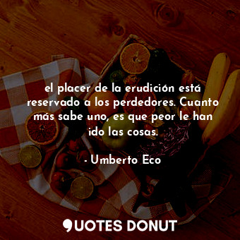  el placer de la erudición está reservado a los perdedores. Cuanto más sabe uno, ... - Umberto Eco - Quotes Donut