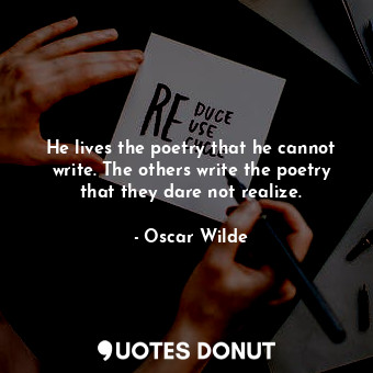 He lives the poetry that he cannot write. The others write the poetry that they dare not realize.