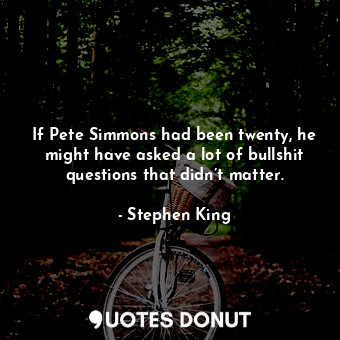 If Pete Simmons had been twenty, he might have asked a lot of bullshit questions that didn’t matter.