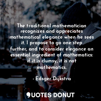 The traditional mathematician recognizes and appreciates mathematical elegance when he sees it. I propose to go one step further, and to consider elegance an essential ingredient of mathematics: if it is clumsy, it is not mathematics.