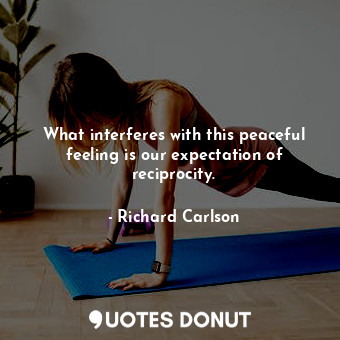  What interferes with this peaceful feeling is our expectation of reciprocity.... - Richard Carlson - Quotes Donut