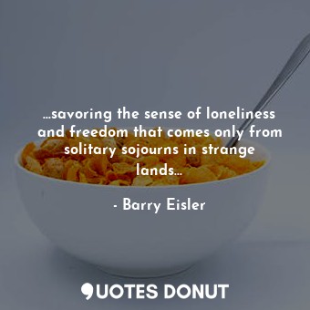 ...savoring the sense of loneliness and freedom that comes only from solitary sojourns in strange lands...
