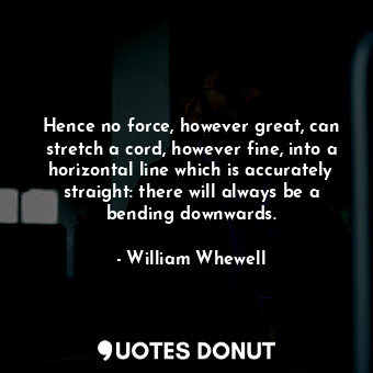 Hence no force, however great, can stretch a cord, however fine, into a horizontal line which is accurately straight: there will always be a bending downwards.
