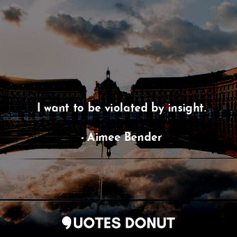 I want to be violated by insight.... - Aimee Bender - Quotes Donut