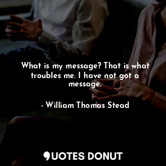  What is my message? That is what troubles me. I have not got a message.... - William Thomas Stead - Quotes Donut