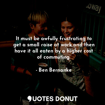  It must be awfully frustrating to get a small raise at work and then have it all... - Ben Bernanke - Quotes Donut