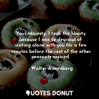  Your Majesty, I took the liberty because I was so desirous of visiting alone wit... - Walter Annenberg - Quotes Donut
