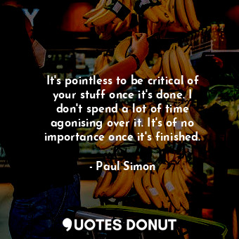  It&#39;s pointless to be critical of your stuff once it&#39;s done. I don&#39;t ... - Paul Simon - Quotes Donut