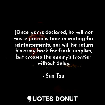 [Once war is declared, he will not waste precious time in waiting for reinforcements, nor will he return his army back for fresh supplies, but crosses the enemy's frontier without delay.
