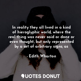 In reality they all lived in a kind of hieroglyphic world, where the real thing was never said or done or even thought, but only represented by a set of arbitrary signs; as