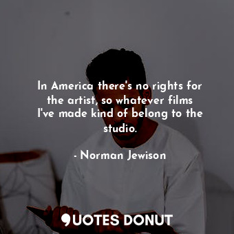  In America there&#39;s no rights for the artist, so whatever films I&#39;ve made... - Norman Jewison - Quotes Donut