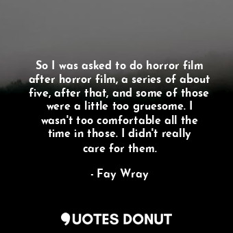 So I was asked to do horror film after horror film, a series of about five, after that, and some of those were a little too gruesome. I wasn&#39;t too comfortable all the time in those. I didn&#39;t really care for them.