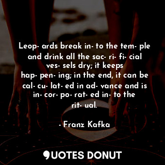 Leop­ards break in­to the tem­ple and drink all the sac­ri­fi­cial ves­sels dry; it keeps hap­pen­ing; in the end, it can be cal­cu­lat­ed in ad­vance and is in­cor­po­rat­ed in­to the rit­ual.