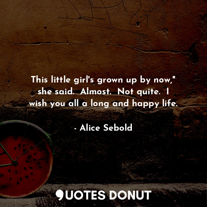  This little girl's grown up by now," she said.  Almost.  Not quite.  I wish you ... - Alice Sebold - Quotes Donut