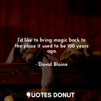 I&#39;d like to bring magic back to the place it used to be 100 years ago.
