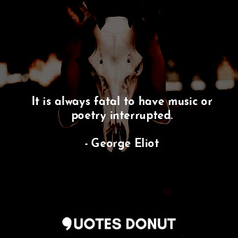  It is always fatal to have music or poetry interrupted.... - George Eliot - Quotes Donut