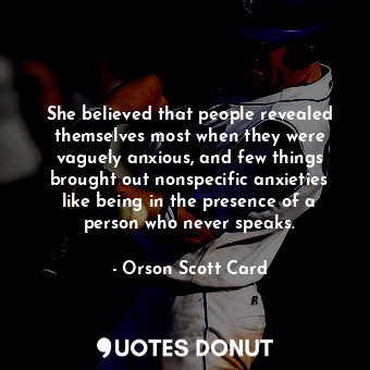 She believed that people revealed themselves most when they were vaguely anxious, and few things brought out nonspecific anxieties like being in the presence of a person who never speaks.