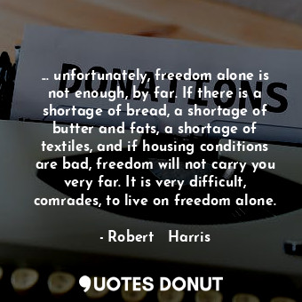 ... unfortunately, freedom alone is not enough, by far. If there is a shortage of bread, a shortage of butter and fats, a shortage of textiles, and if housing conditions are bad, freedom will not carry you very far. It is very difficult, comrades, to live on freedom alone.