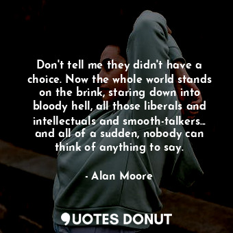 Don't tell me they didn't have a choice. Now the whole world stands on the brink, staring down into bloody hell, all those liberals and intellectuals and smooth-talkers... and all of a sudden, nobody can think of anything to say.