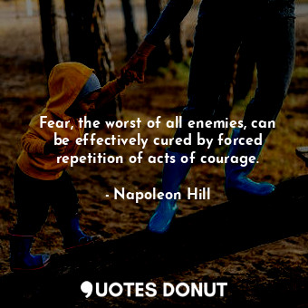  Fear, the worst of all enemies, can be effectively cured by forced repetition of... - Napoleon Hill - Quotes Donut