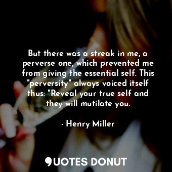 But there was a streak in me, a perverse one, which prevented me from giving the essential self. This "perversity" always voiced itself thus: "Reveal your true self and they will mutilate you.