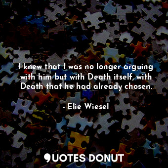  I knew that I was no longer arguing with him but with Death itself, with Death t... - Elie Wiesel - Quotes Donut