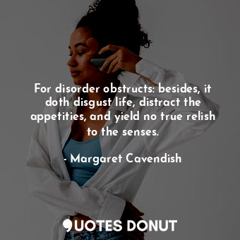  For disorder obstructs: besides, it doth disgust life, distract the appetities, ... - Margaret Cavendish - Quotes Donut