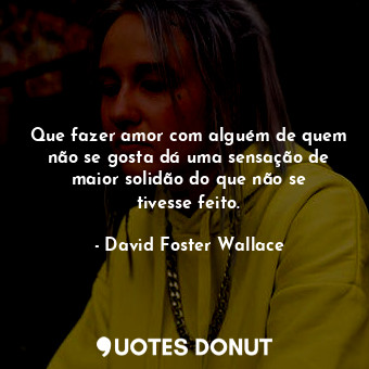  Que fazer amor com alguém de quem não se gosta dá uma sensação de maior solidão ... - David Foster Wallace - Quotes Donut