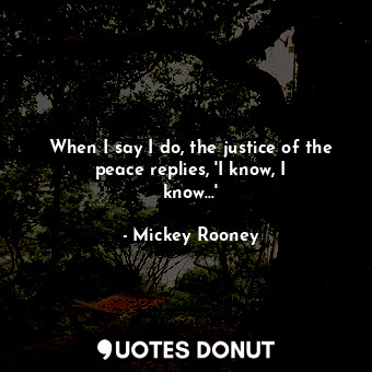  When I say I do, the justice of the peace replies, &#39;I know, I know...&#39;... - Mickey Rooney - Quotes Donut