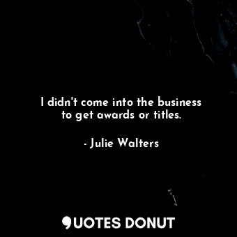  I didn&#39;t come into the business to get awards or titles.... - Julie Walters - Quotes Donut