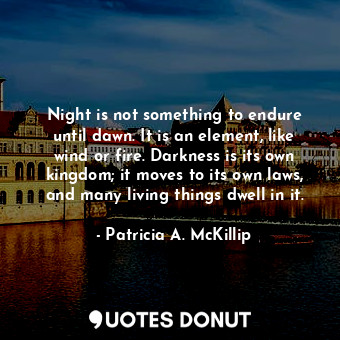  Night is not something to endure until dawn. It is an element, like wind or fire... - Patricia A. McKillip - Quotes Donut