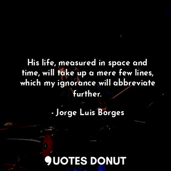  His life, measured in space and time, will take up a mere few lines, which my ig... - Jorge Luis Borges - Quotes Donut