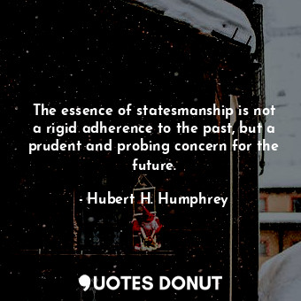 The essence of statesmanship is not a rigid adherence to the past, but a prudent and probing concern for the future.