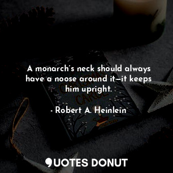 A monarch’s neck should always have a noose around it—it keeps him upright.