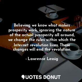  Believing we know what makes prosperity work, ignoring the nature of the actual ... - Lawrence Lessig - Quotes Donut