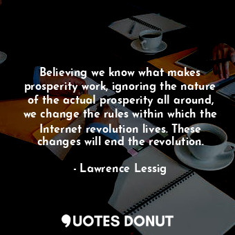 Believing we know what makes prosperity work, ignoring the nature of the actual prosperity all around, we change the rules within which the Internet revolution lives. These changes will end the revolution.