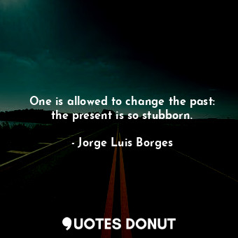  One is allowed to change the past: the present is so stubborn.... - Jorge Luis Borges - Quotes Donut