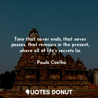 Time that never ends, that never passes, that remains in the present, where all of life's secrets lie.