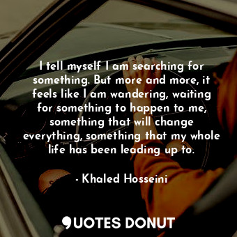  I tell myself I am searching for something. But more and more, it feels like I a... - Khaled Hosseini - Quotes Donut