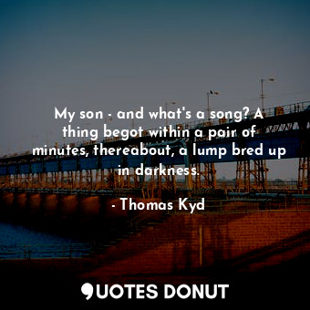  My son - and what&#39;s a song? A thing begot within a pair of minutes, thereabo... - Thomas Kyd - Quotes Donut