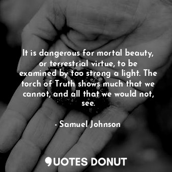 It is dangerous for mortal beauty, or terrestrial virtue, to be examined by too strong a light. The torch of Truth shows much that we cannot, and all that we would not, see.