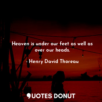Heaven is under our feet as well as over our heads.