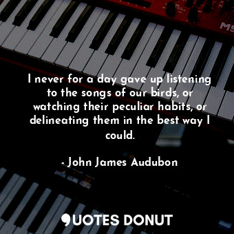  I never for a day gave up listening to the songs of our birds, or watching their... - John James Audubon - Quotes Donut