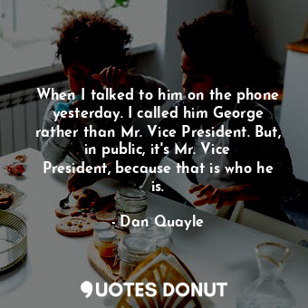  When I talked to him on the phone yesterday. I called him George rather than Mr.... - Dan Quayle - Quotes Donut