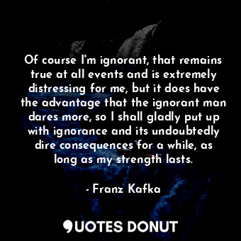  Of course I'm ignorant, that remains true at all events and is extremely distres... - Franz Kafka - Quotes Donut