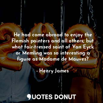  He had come abroad to enjoy the Flemish painters and all others; but what fair-t... - Henry James - Quotes Donut