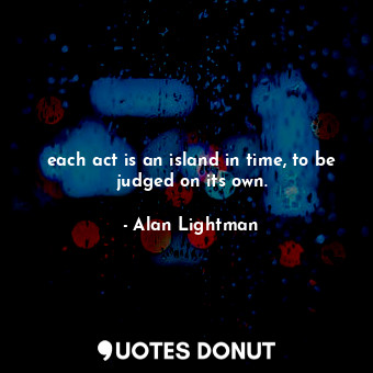  each act is an island in time, to be judged on its own.... - Alan Lightman - Quotes Donut