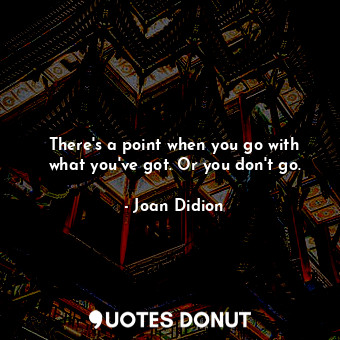  There's a point when you go with what you've got. Or you don't go.... - Joan Didion - Quotes Donut