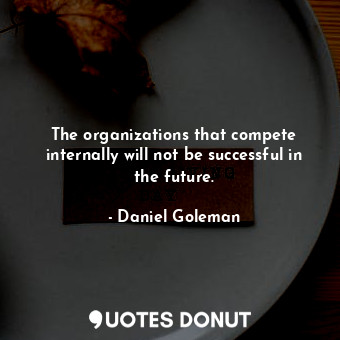 The organizations that compete internally will not be successful in the future.