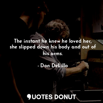  The instant he knew he loved her, she slipped down his body and out of his arms.... - Don DeLillo - Quotes Donut
